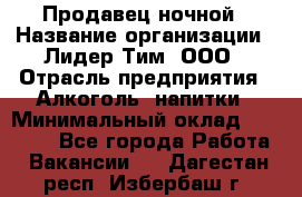 Продавец ночной › Название организации ­ Лидер Тим, ООО › Отрасль предприятия ­ Алкоголь, напитки › Минимальный оклад ­ 28 800 - Все города Работа » Вакансии   . Дагестан респ.,Избербаш г.